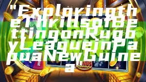 "Exploring the Thrills of Betting on Rugby League in Papua New Guinea"